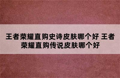 王者荣耀直购史诗皮肤哪个好 王者荣耀直购传说皮肤哪个好